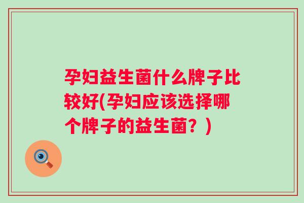 孕妇益生菌什么牌子比较好(孕妇应该选择哪个牌子的益生菌?) 孕妇益生菌什么牌子比较好(孕妇应该选择哪个牌子的益生菌?)
