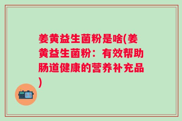姜黄益生菌粉是啥(姜黄益生菌粉:有效帮助肠道健康的营养补充品) 姜黄益生菌粉是啥(姜黄益生菌粉:有效帮助肠道健康的营养补充品)