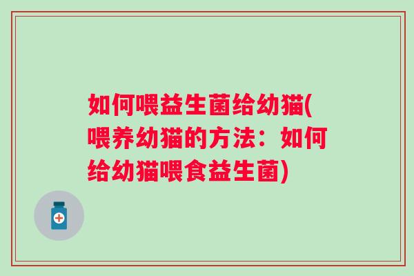 如何喂益生菌给幼猫(喂养幼猫的方法:如何给幼猫喂食益生菌) 如何喂益生菌给幼猫(喂养幼猫的方法:如何给幼猫喂食益生菌)