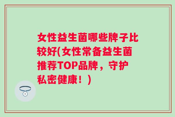 女性益生菌哪些牌子比较好(女性常备益生菌推荐TOP品牌,守护私密健康!) 女性益生菌哪些牌子比较好(女性常备益生菌推荐TOP品牌,守护私密健康!)