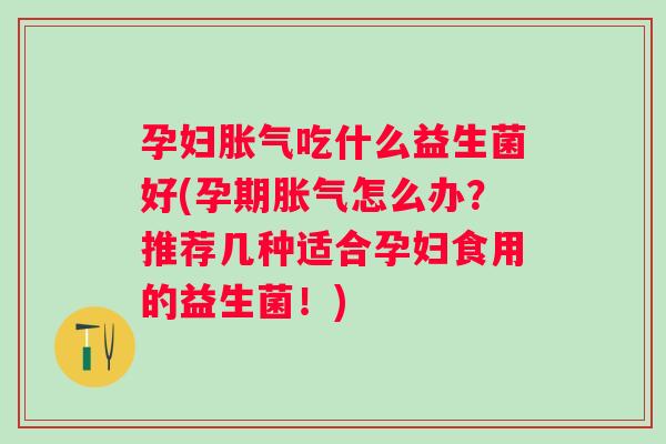 孕妇吃什么益生菌好(孕期怎么办？推荐几种适合孕妇食用的益生菌！)
