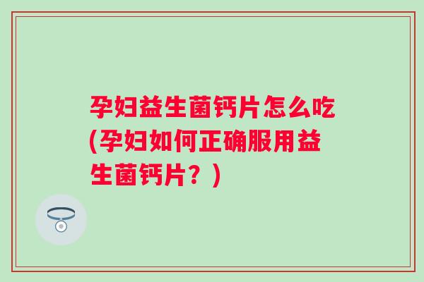孕妇益生菌钙片怎么吃(孕妇如何正确服用益生菌钙片?) 孕妇益生菌钙片怎么吃(孕妇如何正确服用益生菌钙片?)