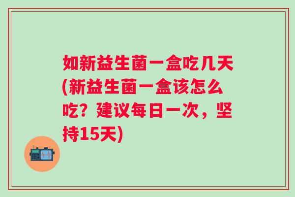 如新益生菌一盒吃几天(新益生菌一盒该怎么吃？建议每日一次，坚持15天)
