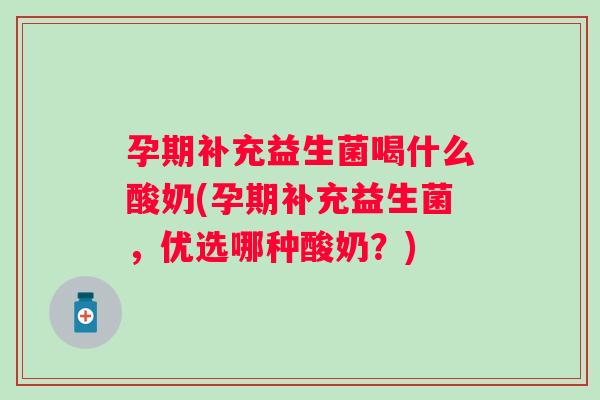 孕期补充益生菌喝什么酸奶(孕期补充益生菌,优选哪种酸奶?) 孕期补充益生菌喝什么酸奶(孕期补充益生菌,优选哪种酸奶?)