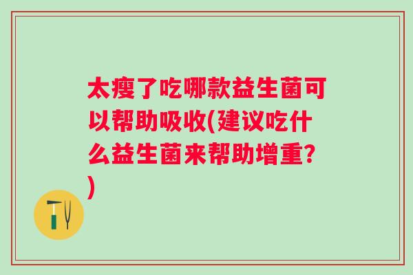 太瘦了吃哪款益生菌可以帮助吸收(建议吃什么益生菌来帮助增重？)