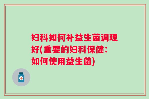 如何补益生菌调理好(重要的保健:如何使用益生菌) 如何补益生菌调理好(重要的保健:如何使用益生菌)