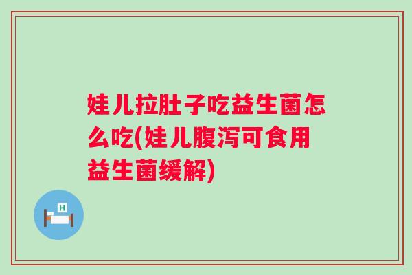 娃儿拉肚子吃益生菌怎么吃(娃儿可食用益生菌缓解) 娃儿拉肚子吃益生菌怎么吃(娃儿可食用益生菌缓解)