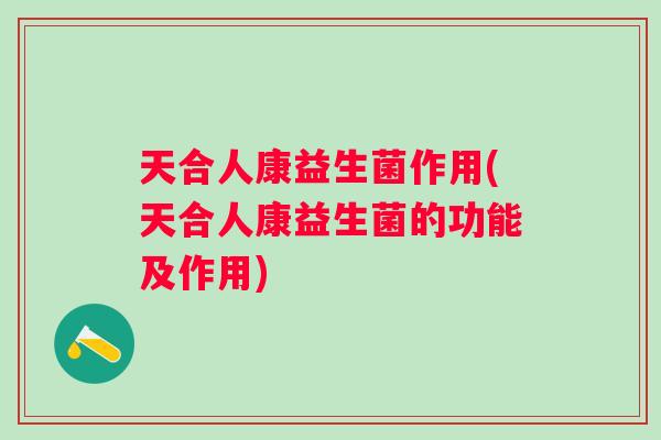 天合人康益生菌作用(天合人康益生菌的功能及作用) 天合人康益生菌作用(天合人康益生菌的功能及作用)