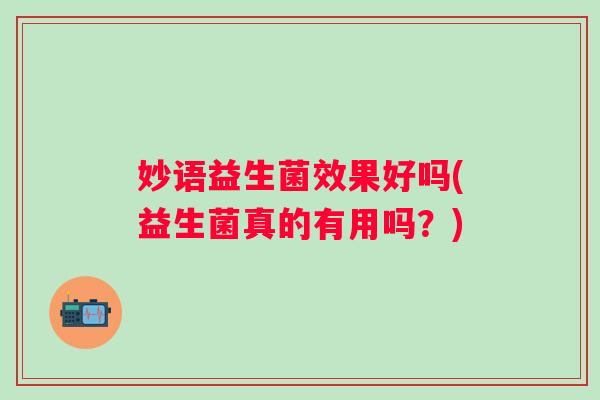 妙语益生菌效果好吗(益生菌真的有用吗?) 妙语益生菌效果好吗(益生菌真的有用吗?)