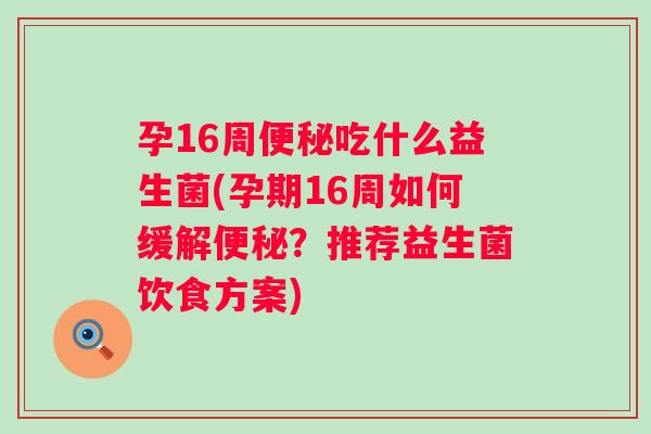孕16周吃什么益生菌(孕期16周如何缓解?推荐益生菌饮食方案) 孕16周吃什么益生菌(孕期16周如何缓解?推荐益生菌饮食方案)