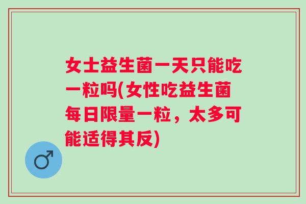 女士益生菌一天只能吃一粒吗(女性吃益生菌每日限量一粒,太多可能适得其反) 女士益生菌一天只能吃一粒吗(女性吃益生菌每日限量一粒,太多可能适得其反)