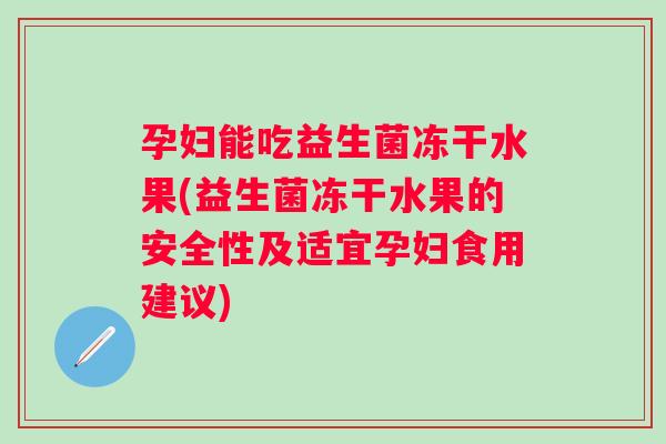 孕妇能吃益生菌冻干水果(益生菌冻干水果的安全性及适宜孕妇食用建议)