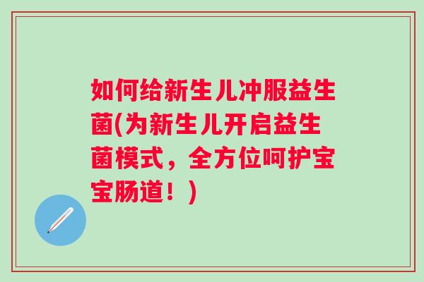 如何给新生儿冲服益生菌(为新生儿开启益生菌模式，全方位呵护宝宝肠道！)