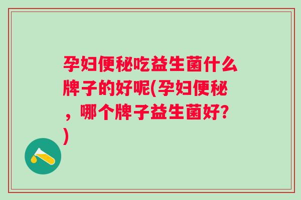 孕妇吃益生菌什么牌子的好呢(孕妇,哪个牌子益生菌好?) 孕妇吃益生菌什么牌子的好呢(孕妇,哪个牌子益生菌好?)