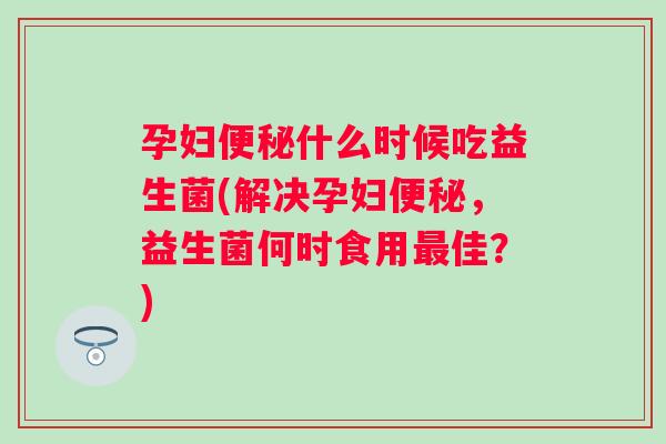 孕妇什么时候吃益生菌(解决孕妇,益生菌何时食用佳?) 孕妇什么时候吃益生菌(解决孕妇,益生菌何时食用佳?)