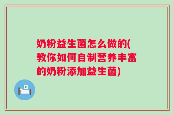 奶粉益生菌怎么做的(教你如何自制营养丰富的奶粉添加益生菌)