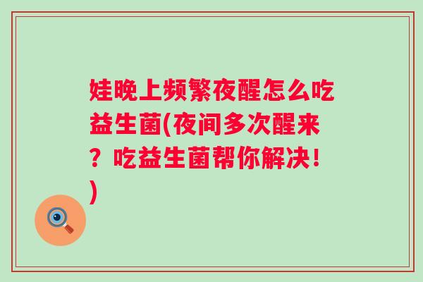 娃晚上频繁夜醒怎么吃益生菌(夜间多次醒来?吃益生菌帮你解决!) 娃晚上频繁夜醒怎么吃益生菌(夜间多次醒来?吃益生菌帮你解决!)