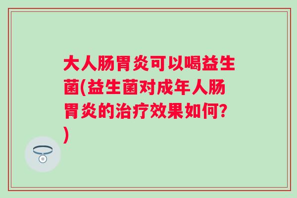 大人肠可以喝益生菌(益生菌对成年人肠的效果如何?) 大人肠可以喝益生菌(益生菌对成年人肠的效果如何?)