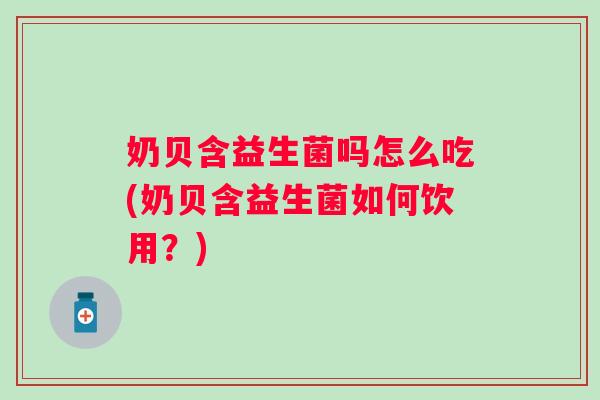 奶贝含益生菌吗怎么吃(奶贝含益生菌如何饮用?) 奶贝含益生菌吗怎么吃(奶贝含益生菌如何饮用?)