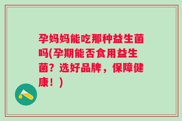孕妈妈能吃那种益生菌吗(孕期能否食用益生菌?选好品牌,保障健康!) 孕妈妈能吃那种益生菌吗(孕期能否食用益生菌?选好品牌,保障健康!)