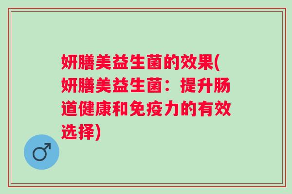 妍膳美益生菌的效果(妍膳美益生菌:提升肠道健康和力的有效选择) 妍膳美益生菌的效果(妍膳美益生菌:提升肠道健康和力的有效选择)