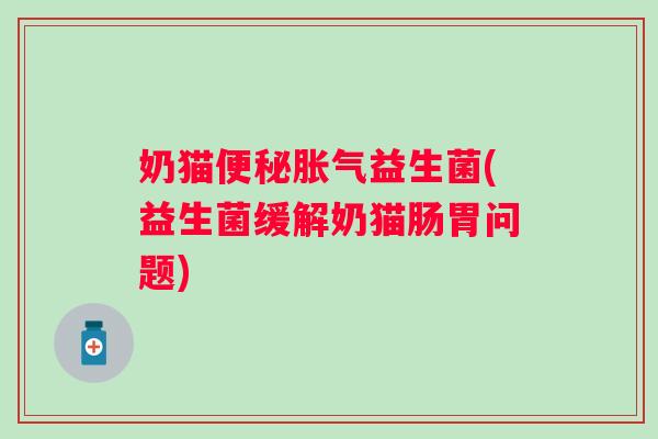 奶猫益生菌(益生菌缓解奶猫肠胃问题)