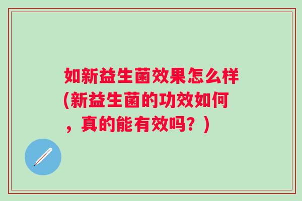 如新益生菌效果怎么样(新益生菌的功效如何，真的能有效吗？)