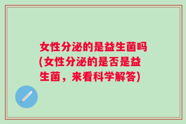 女性分泌的是益生菌吗(女性分泌的是否是益生菌，来看科学解答)