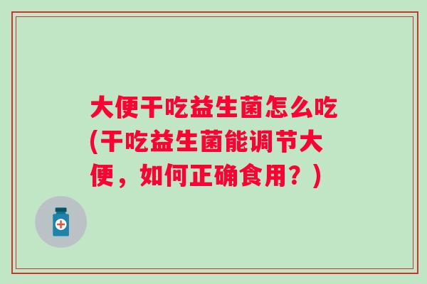大便干吃益生菌怎么吃(干吃益生菌能调节大便，如何正确食用？)