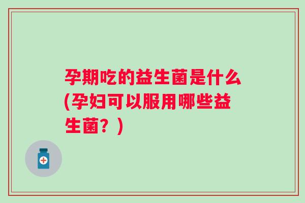 孕期吃的益生菌是什么(孕妇可以服用哪些益生菌？)