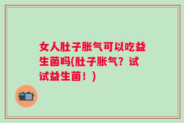 女人肚子可以吃益生菌吗(肚子？试试益生菌！)
