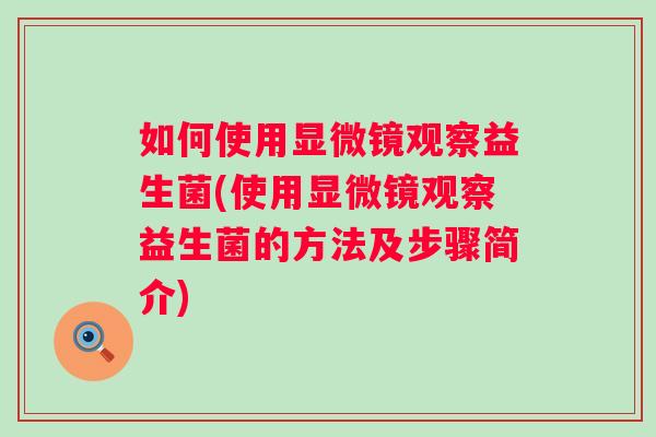 如何使用显微镜观察益生菌(使用显微镜观察益生菌的方法及步骤简介)