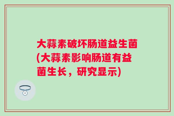 大蒜素破坏肠道益生菌(大蒜素影响肠道有益菌生长,研究显示) 大蒜素破坏肠道益生菌(大蒜素影响肠道有益菌生长,研究显示)