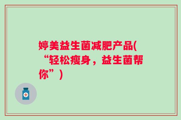 婷美益生菌产品(“轻松瘦身，益生菌帮你”)