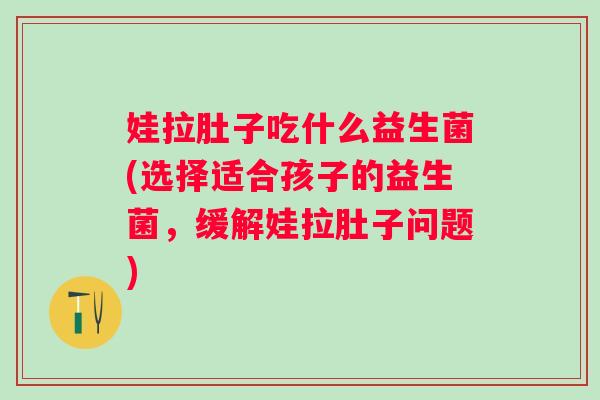 娃拉肚子吃什么益生菌(选择适合孩子的益生菌，缓解娃拉肚子问题)