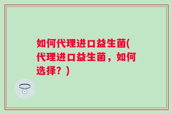 如何代理进口益生菌(代理进口益生菌,如何选择?) 如何代理进口益生菌(代理进口益生菌,如何选择?)