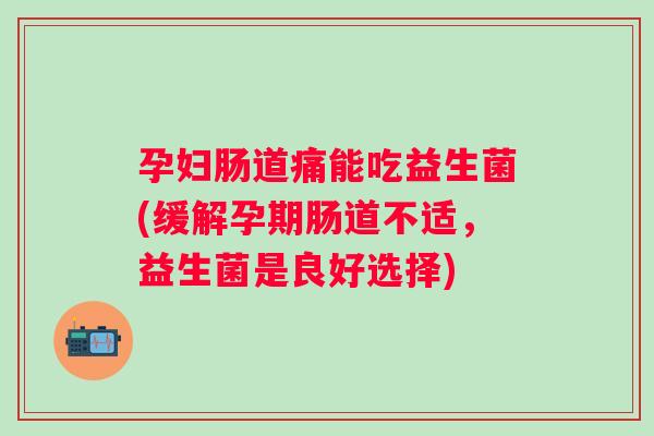 孕妇肠道痛能吃益生菌(缓解孕期肠道不适，益生菌是良好选择)