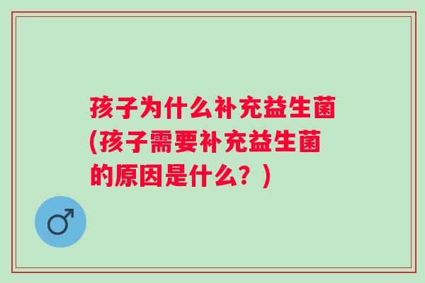 孩子为什么补充益生菌(孩子需要补充益生菌的原因是什么?) 孩子为什么补充益生菌(孩子需要补充益生菌的原因是什么?)