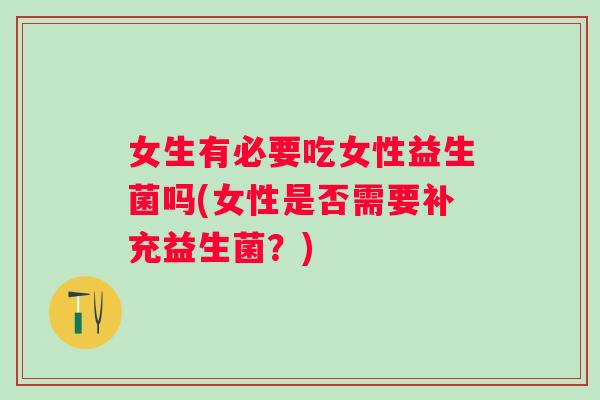 女生有必要吃女性益生菌吗(女性是否需要补充益生菌?) 女生有必要吃女性益生菌吗(女性是否需要补充益生菌?)