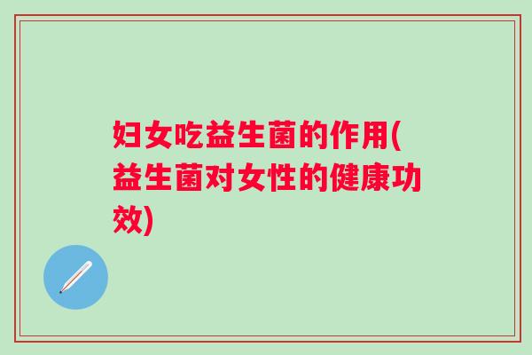 妇女吃益生菌的作用(益生菌对女性的健康功效) 妇女吃益生菌的作用(益生菌对女性的健康功效)