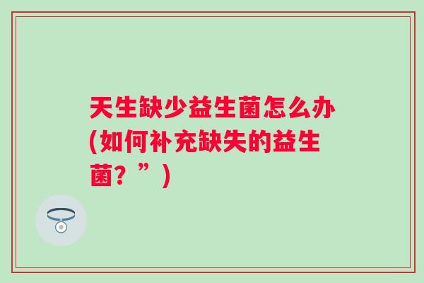 天生缺少益生菌怎么办(如何补充缺失的益生菌?”) 天生缺少益生菌怎么办(如何补充缺失的益生菌?”)