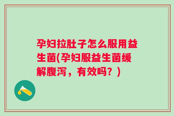 孕妇拉肚子怎么服用益生菌(孕妇服益生菌缓解，有效吗？)