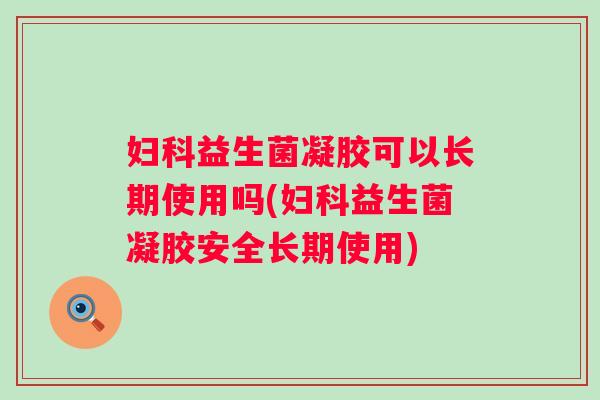 益生菌凝胶可以长期使用吗(益生菌凝胶安全长期使用) 益生菌凝胶可以长期使用吗(益生菌凝胶安全长期使用)