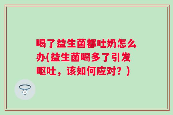 喝了益生菌都吐奶怎么办(益生菌喝多了引发,该如何应对?) 喝了益生菌都吐奶怎么办(益生菌喝多了引发,该如何应对?)