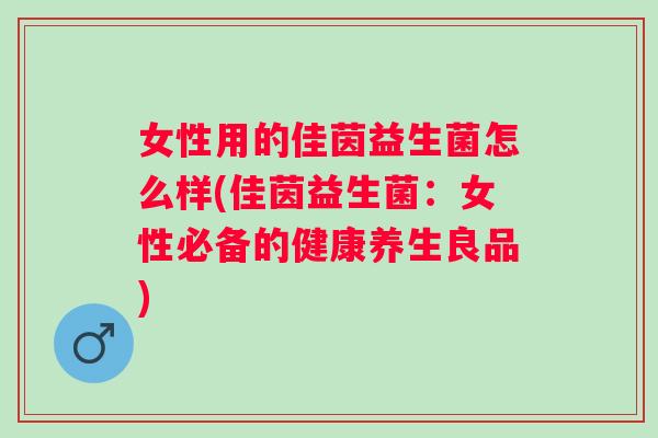 女性用的佳茵益生菌怎么样(佳茵益生菌:女性必备的健康养生良品) 女性用的佳茵益生菌怎么样(佳茵益生菌:女性必备的健康养生良品)