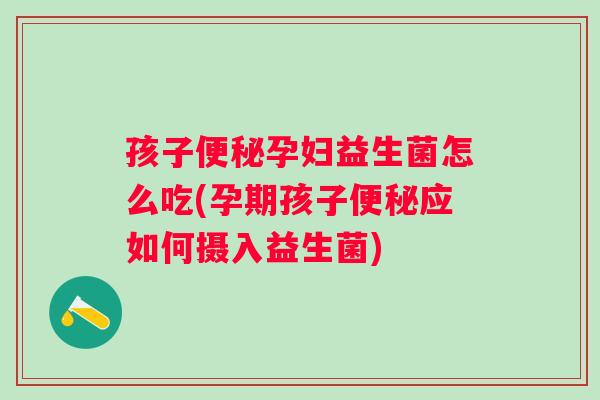 孩子孕妇益生菌怎么吃(孕期孩子应如何摄入益生菌) 孩子孕妇益生菌怎么吃(孕期孩子应如何摄入益生菌)