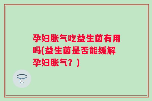 孕妇吃益生菌有用吗(益生菌是否能缓解孕妇?) 孕妇吃益生菌有用吗(益生菌是否能缓解孕妇?)
