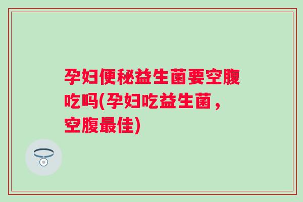 孕妇益生菌要空腹吃吗(孕妇吃益生菌,空腹佳) 孕妇益生菌要空腹吃吗(孕妇吃益生菌,空腹佳)
