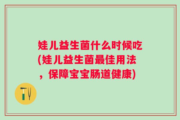 娃儿益生菌什么时候吃(娃儿益生菌佳用法，保障宝宝肠道健康)