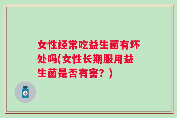 女性经常吃益生菌有坏处吗(女性长期服用益生菌是否有害？)